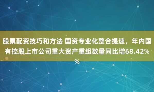 股票配资技巧和方法 国资专业化整合提速，年内国有控股上市公司重大资产重组数量同比增68.42%