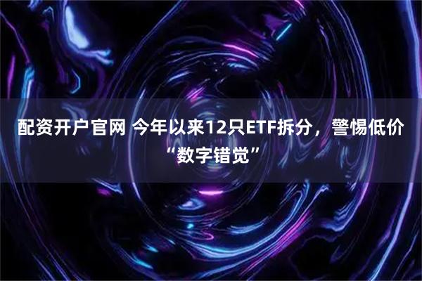 配资开户官网 今年以来12只ETF拆分，警惕低价“数字错觉”