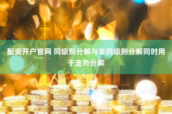 配资开户官网 同级别分解与非同级别分解同时用于走势分解