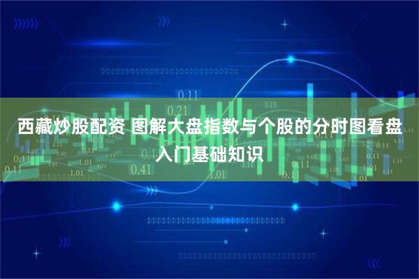 西藏炒股配资 图解大盘指数与个股的分时图看盘入门基础知识