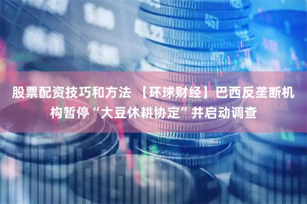股票配资技巧和方法 【环球财经】巴西反垄断机构暂停“大豆休耕协定”并启动调查
