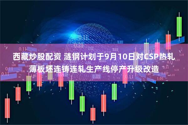西藏炒股配资 涟钢计划于9月10日对CSP热轧薄板坯连铸连轧生产线停产升级改造