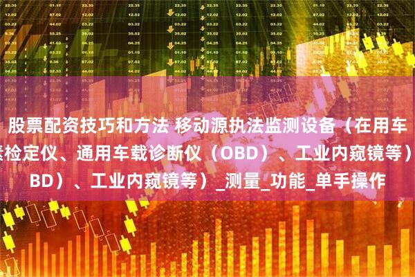 股票配资技巧和方法 移动源执法监测设备（在用车尾气检测仪、车用尿素检定仪、通用车载诊断仪（OBD）、工业内窥镜等）_测量_功能_单手操作