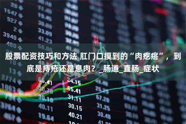 股票配资技巧和方法 肛门口摸到的“肉疙瘩”，到底是痔疮还是息肉？_肠道_直肠_症状