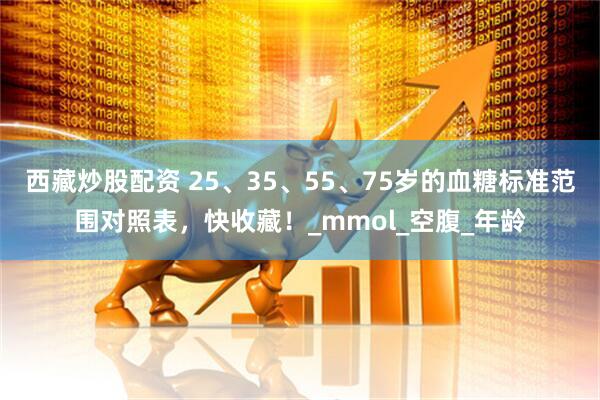 西藏炒股配资 25、35、55、75岁的血糖标准范围对照表，快收藏！_mmol_空腹_年龄