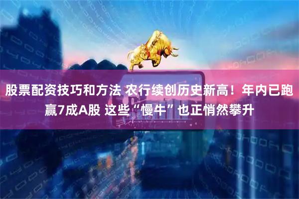 股票配资技巧和方法 农行续创历史新高！年内已跑赢7成A股 这些“慢牛”也正悄然攀升