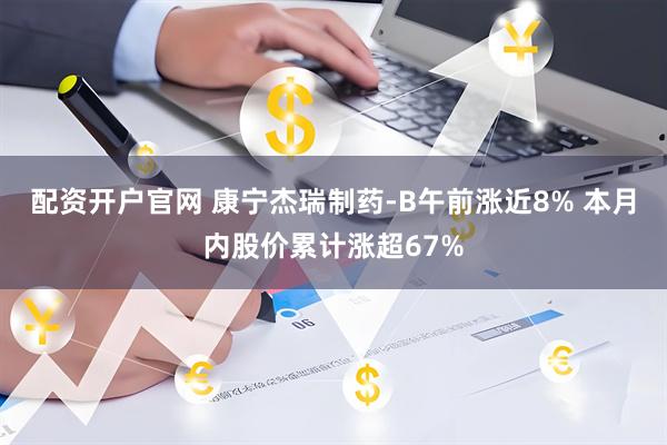 配资开户官网 康宁杰瑞制药-B午前涨近8% 本月内股价累计涨超67%