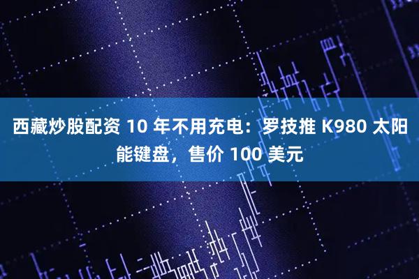 西藏炒股配资 10 年不用充电：罗技推 K980 太阳能键盘，售价 100 美元