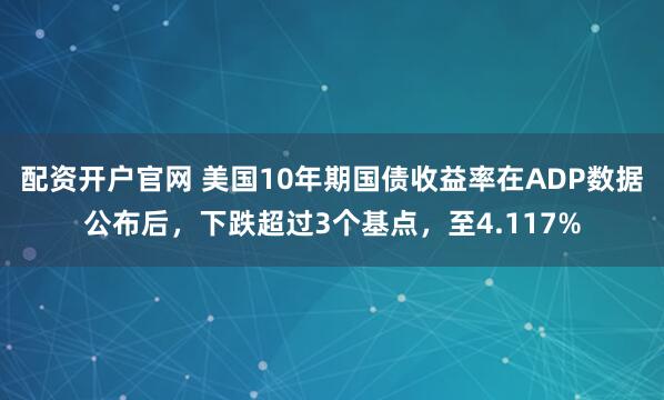 配资开户官网 美国10年期国债收益率在ADP数据公布后，下跌超过3个基点，至4.117%