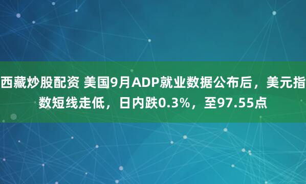 西藏炒股配资 美国9月ADP就业数据公布后，美元指数短线走低，日内跌0.3%，至97.55点