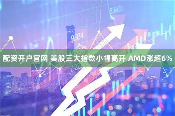 配资开户官网 美股三大指数小幅高开 AMD涨超6%
