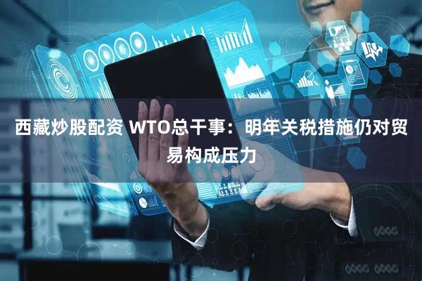 西藏炒股配资 WTO总干事：明年关税措施仍对贸易构成压力