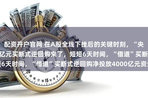 配资开户官网 在A股全线下挫后的关键时刻，“央妈”再次出手，6000亿元买断式逆回购来了，短短6天时间，“借道”买断式逆回购净投放4000亿元资金