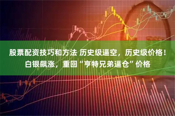 股票配资技巧和方法 历史级逼空，历史级价格！白银飙涨，重回“亨特兄弟逼仓”价格