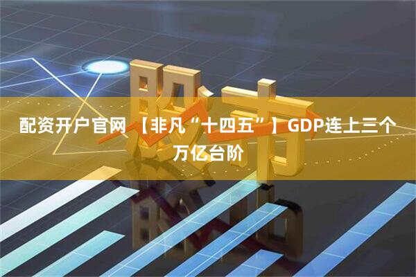 配资开户官网 【非凡“十四五”】GDP连上三个万亿台阶