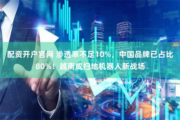 配资开户官网 渗透率不足10%，中国品牌已占比80%！越南成扫地机器人新战场