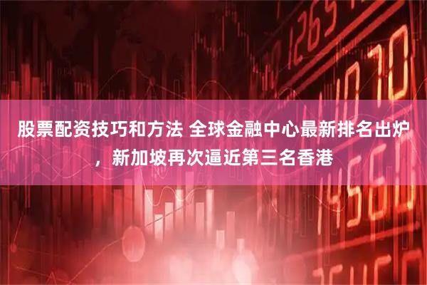 股票配资技巧和方法 全球金融中心最新排名出炉，新加坡再次逼近第三名香港