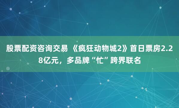 股票配资咨询交易 《疯狂动物城2》首日票房2.28亿元，多品牌“忙”跨界联名