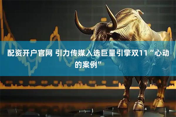 配资开户官网 引力传媒入选巨量引擎双11“心动的案例”