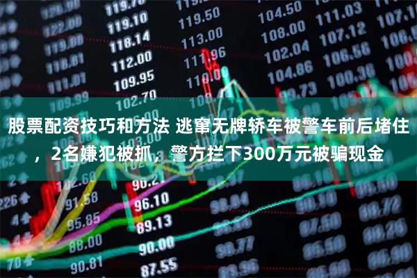股票配资技巧和方法 逃窜无牌轿车被警车前后堵住，2名嫌犯被抓，警方拦下300万元被骗现金