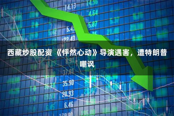 西藏炒股配资 《怦然心动》导演遇害，遭特朗普嘲讽