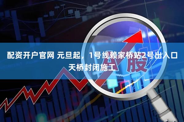 配资开户官网 元旦起，1号线赖家桥站2号出入口天桥封闭施工