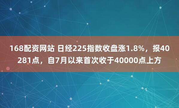 168配资网站 日经225指数收盘涨1.8%，报40281点，自7月以来首次收于40000点上方