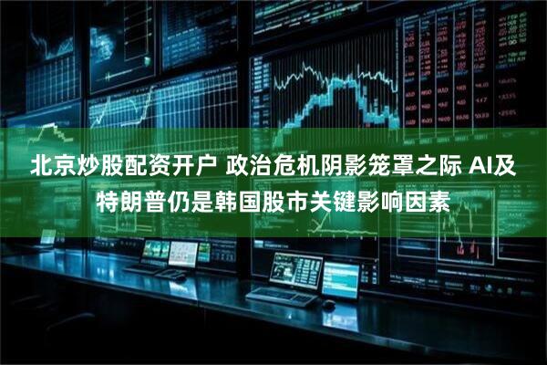 北京炒股配资开户 政治危机阴影笼罩之际 AI及特朗普仍是韩国股市关键影响因素