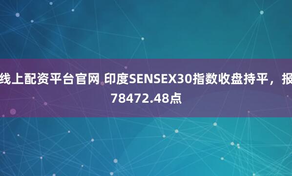 线上配资平台官网 印度SENSEX30指数收盘持平，报78472.48点