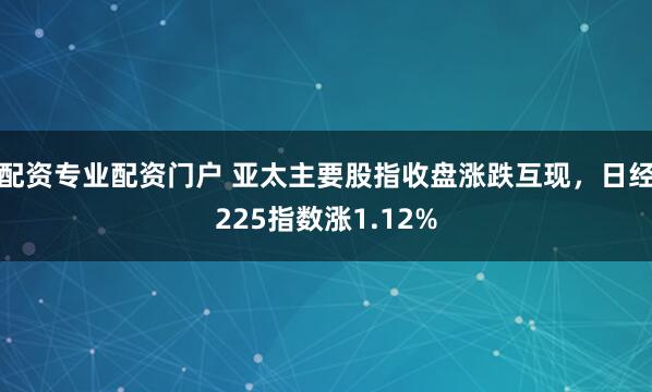 配资专业配资门户 亚太主要股指收盘涨跌互现，日经225指数涨1.12%