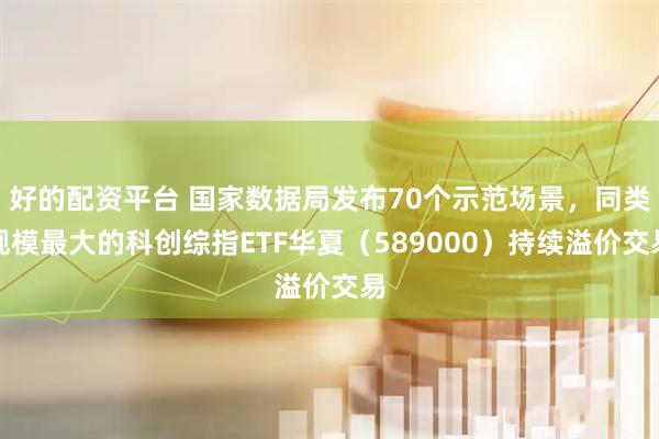 好的配资平台 国家数据局发布70个示范场景，同类规模最大的科创综指ETF华夏（589000）持续溢价交易