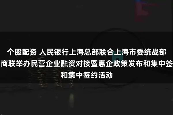 个股配资 人民银行上海总部联合上海市委统战部、市工商联举办民营企业融资对接暨惠企政策发布和集中签约活动