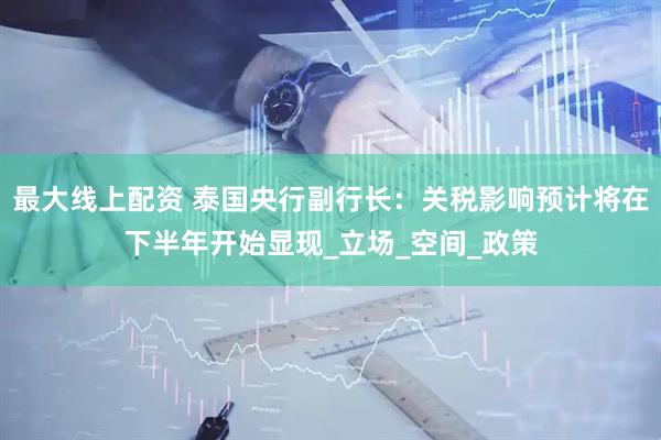 最大线上配资 泰国央行副行长：关税影响预计将在下半年开始显现_立场_空间_政策