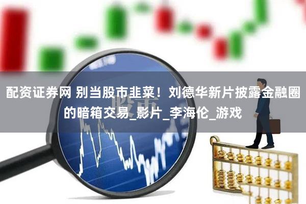 配资证券网 别当股市韭菜！刘德华新片披露金融圈的暗箱交易_影片_李海伦_游戏