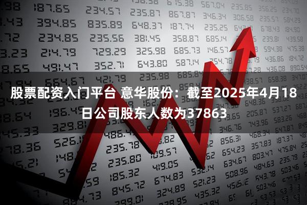 股票配资入门平台 意华股份：截至2025年4月18日公司股东人数为37863