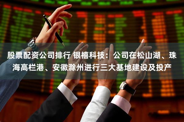 股票配资公司排行 银禧科技：公司在松山湖、珠海高栏港、安徽滁州进行三大基地建设及投产