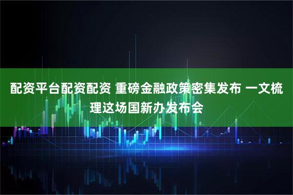 配资平台配资配资 重磅金融政策密集发布 一文梳理这场国新办发布会