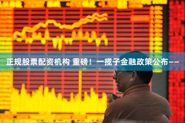 正规股票配资机构 重磅！一揽子金融政策公布——