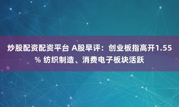 炒股配资配资平台 A股早评：创业板指高开1.55% 纺织制造、消费电子板块活跃