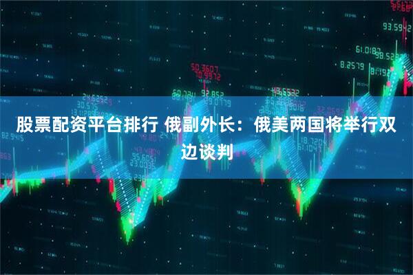 股票配资平台排行 俄副外长：俄美两国将举行双边谈判