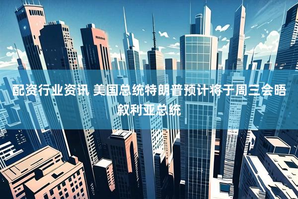 配资行业资讯 美国总统特朗普预计将于周三会晤叙利亚总统