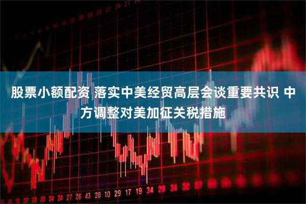 股票小额配资 落实中美经贸高层会谈重要共识 中方调整对美加征关税措施