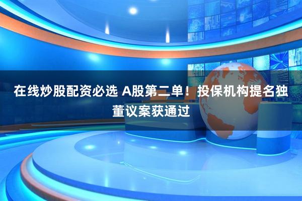 在线炒股配资必选 A股第二单！投保机构提名独董议案获通过