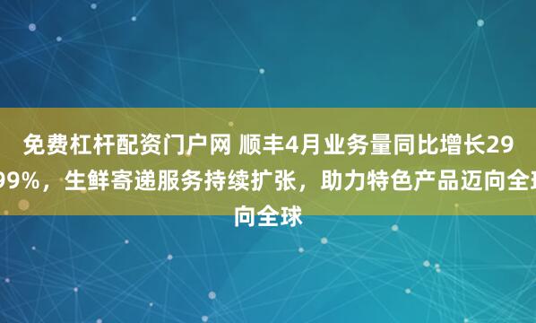 免费杠杆配资门户网 顺丰4月业务量同比增长29.99%，生鲜寄递服务持续扩张，助力特色产品迈向全球