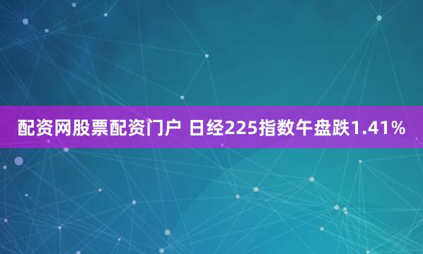 配资网股票配资门户 日经225指数午盘跌1.41%