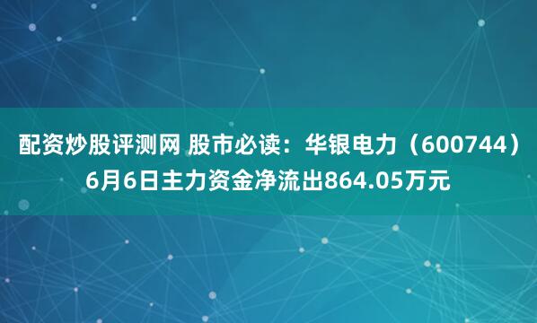 配资炒股评测网 股市必读：华银电力（600744）6月6日主力资金净流出864.05万元