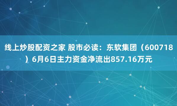 线上炒股配资之家 股市必读：东软集团（600718）6月6日主力资金净流出857.16万元