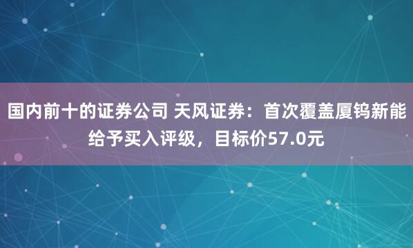 国内前十的证券公司 天风证券：首次覆盖厦钨新能给予买入评级，目标价57.0元