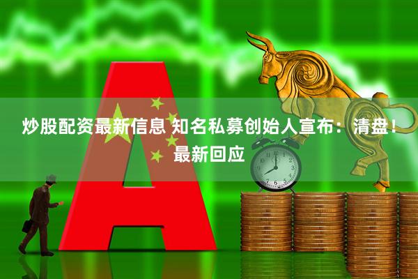 炒股配资最新信息 知名私募创始人宣布：清盘！最新回应