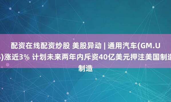 配资在线配资炒股 美股异动 | 通用汽车(GM.US)涨近3% 计划未来两年内斥资40亿美元押注美国制造
